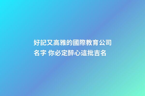 好記又高雅的國際教育公司名字 你必定醉心這批吉名-第1張-公司起名-玄機派